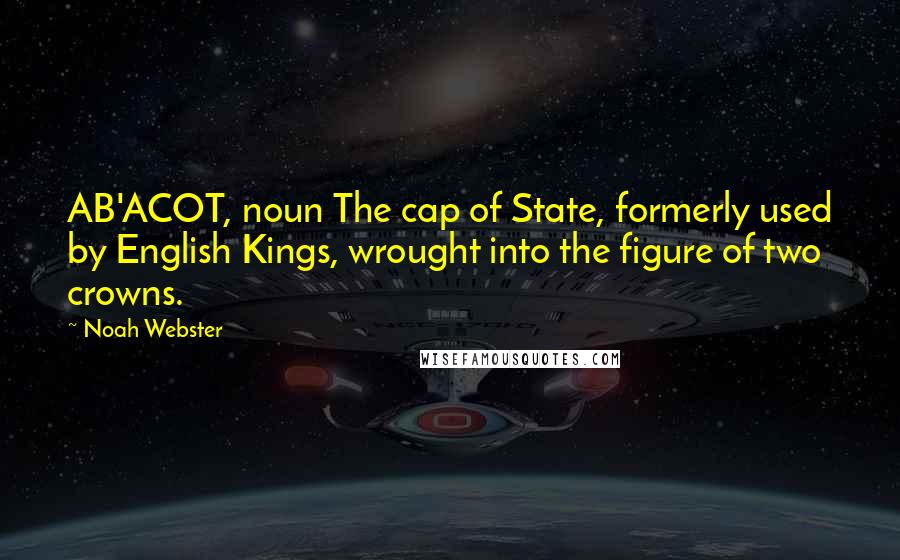 Noah Webster quotes: AB'ACOT, noun The cap of State, formerly used by English Kings, wrought into the figure of two crowns. Noah Webster quotes: AB'ACOT, noun The cap of State, formerly used by English Kings, wrought into the figure of two crowns.