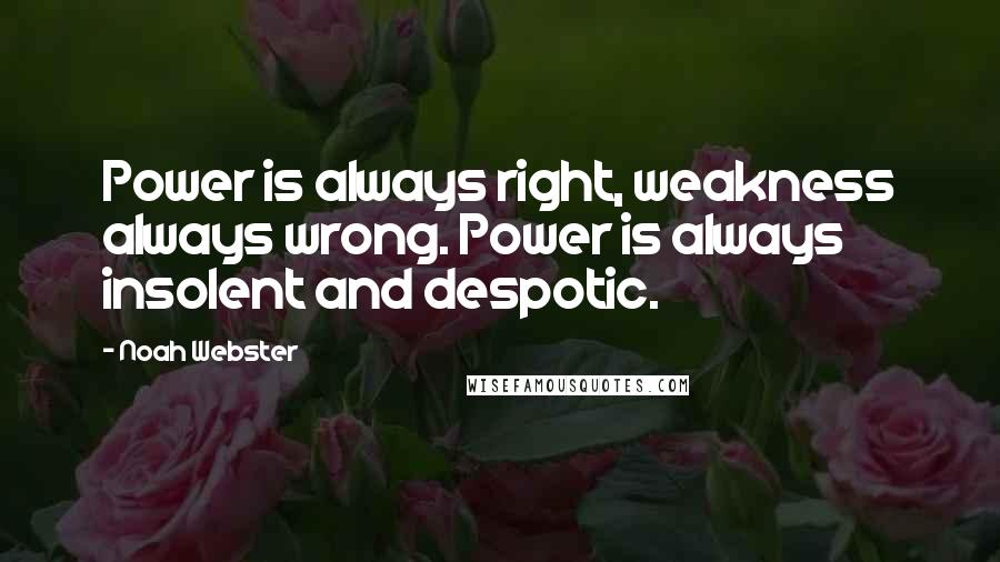 Noah Webster quotes: Power is always right, weakness always wrong. Power is always insolent and despotic. Noah Webster quotes: Power is always right, weakness always wrong. Power is always insolent and despotic.