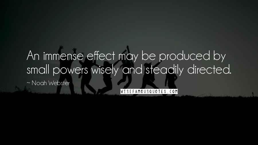 Noah Webster quotes: An immense effect may be produced by small powers wisely and steadily directed. Noah Webster quotes: An immense effect may be produced by small powers wisely and steadily directed.
