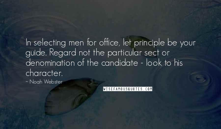 Noah Webster quotes: In selecting men for office, let principle be your guide. Regard not the particular sect or denomination of the candidate - look to his character.