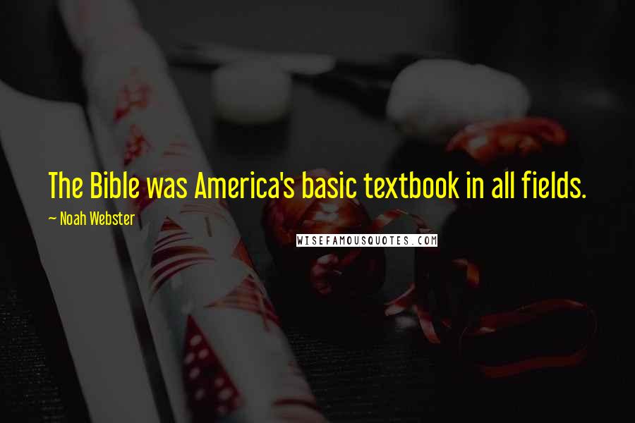 Noah Webster quotes: The Bible was America's basic textbook in all fields.