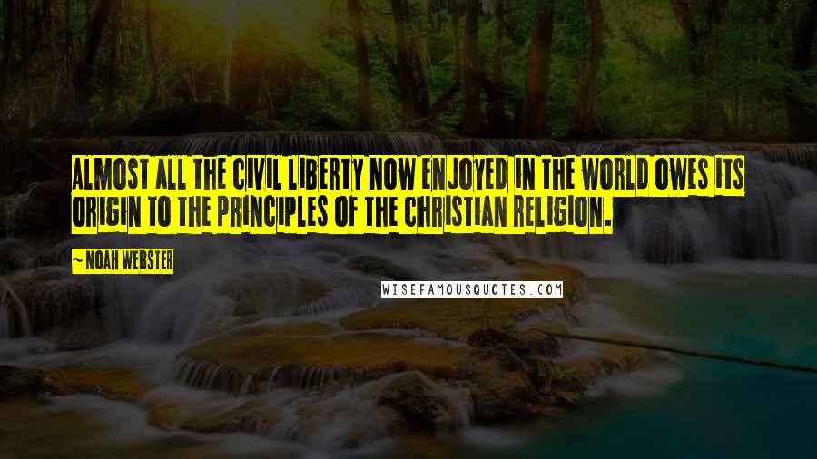Noah Webster quotes: Almost all the civil liberty now enjoyed in the world owes its origin to the principles of the christian religion.