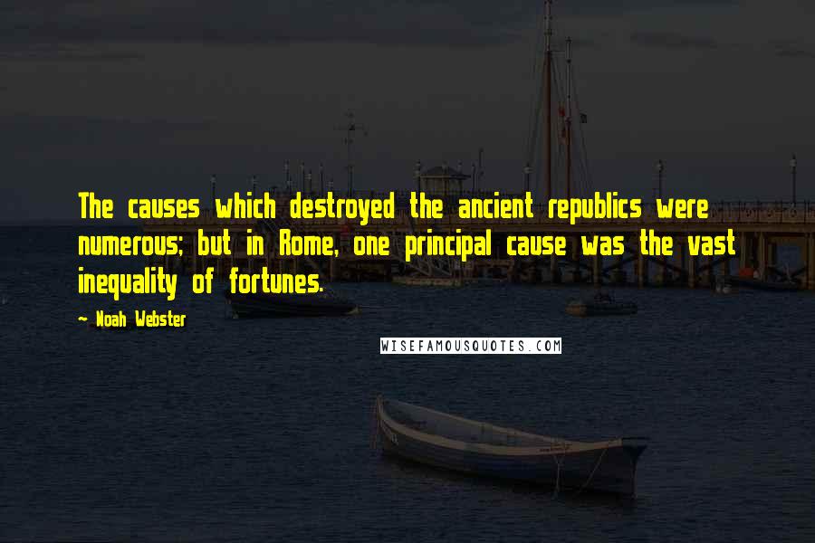 Noah Webster quotes: The causes which destroyed the ancient republics were numerous; but in Rome, one principal cause was the vast inequality of fortunes. Noah Webster quotes: The causes which destroyed the ancient republics were numerous; but in Rome, one principal cause was the vast inequality of fortunes.