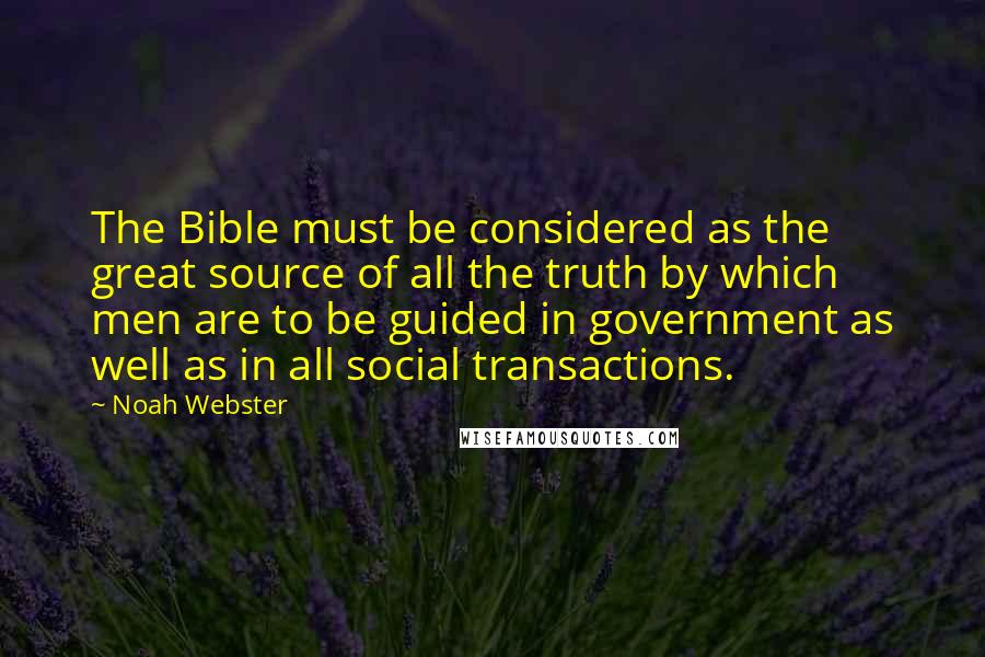 Noah Webster quotes: The Bible must be considered as the great source of all the truth by which men are to be guided in government as well as in all social transactions.