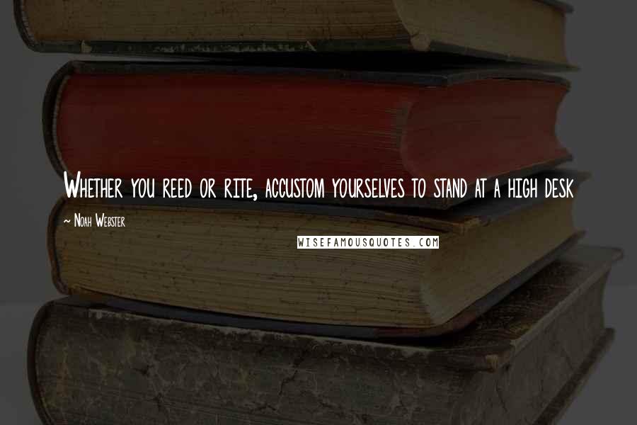 Noah Webster quotes: Whether you reed or rite, accustom yourselves to stand at a high desk Noah Webster quotes: Whether you reed or rite, accustom yourselves to stand at a high desk