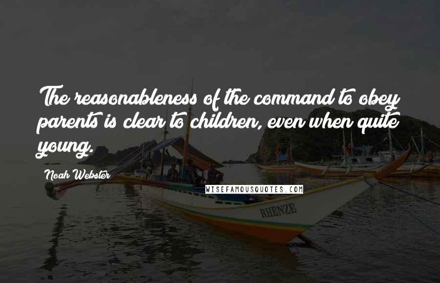 Noah Webster quotes: The reasonableness of the command to obey parents is clear to children, even when quite young.