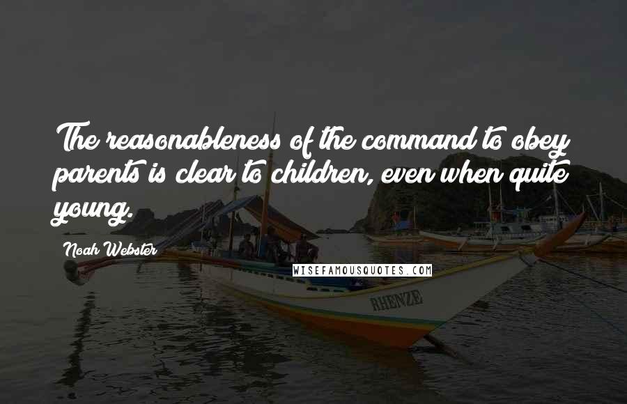 Noah Webster quotes: The reasonableness of the command to obey parents is clear to children, even when quite young. Noah Webster quotes: The reasonableness of the command to obey parents is clear to children, even when quite young.
