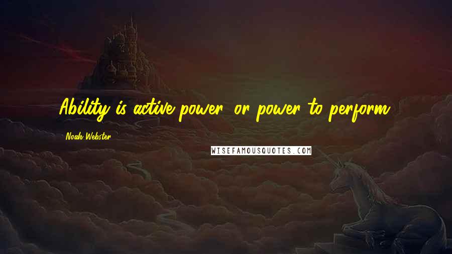 Noah Webster quotes: Ability is active power, or power to perform.