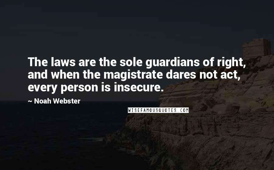 Noah Webster quotes: The laws are the sole guardians of right, and when the magistrate dares not act, every person is insecure.