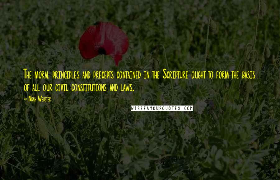 Noah Webster quotes: The moral principles and precepts contained in the Scripture ought to form the basis of all our civil constitutions and laws.