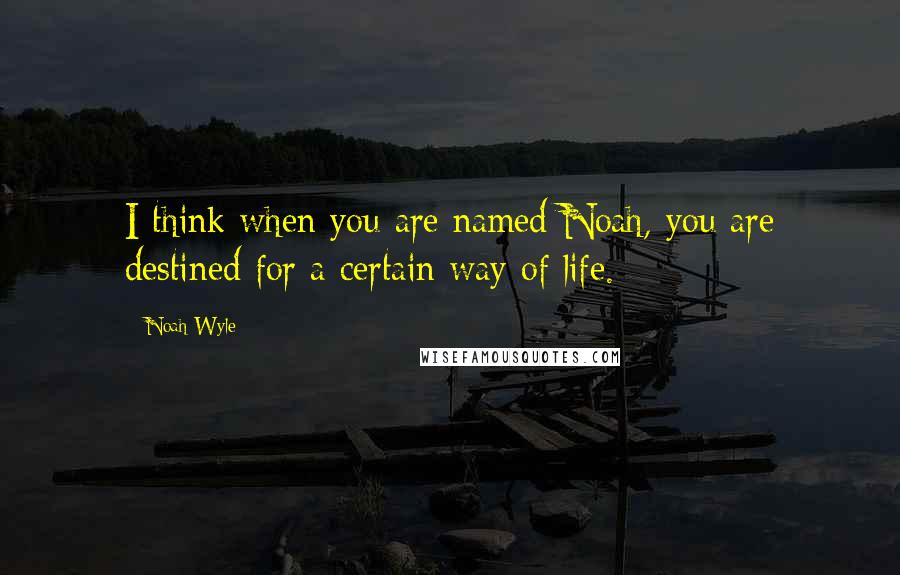 Noah Wyle quotes: I think when you are named Noah, you are destined for a certain way of life.