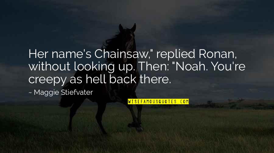 Noah's Quotes By Maggie Stiefvater: Her name's Chainsaw," replied Ronan, without looking up. Noah's Quotes By Maggie Stiefvater: Her name's Chainsaw," replied Ronan, without looking up.