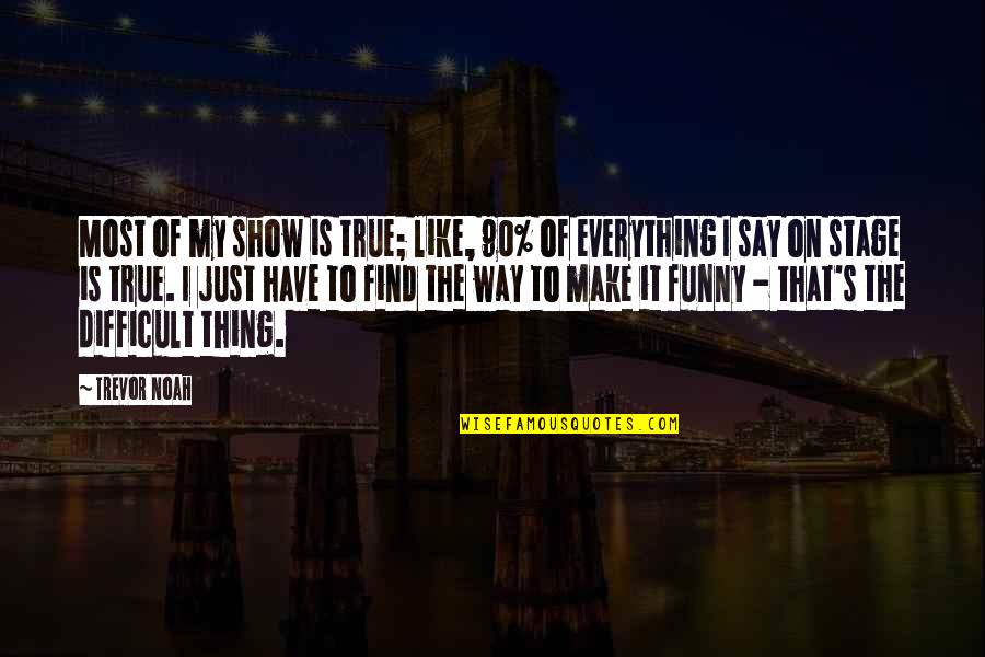 Noah's Quotes By Trevor Noah: Most of my show is true; like, 90% Noah's Quotes By Trevor Noah: Most of my show is true; like, 90%