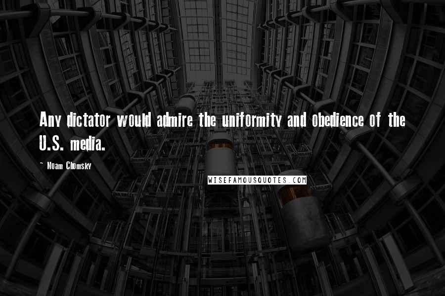 Noam Chomsky quotes: Any dictator would admire the uniformity and obedience of the U.S. media.