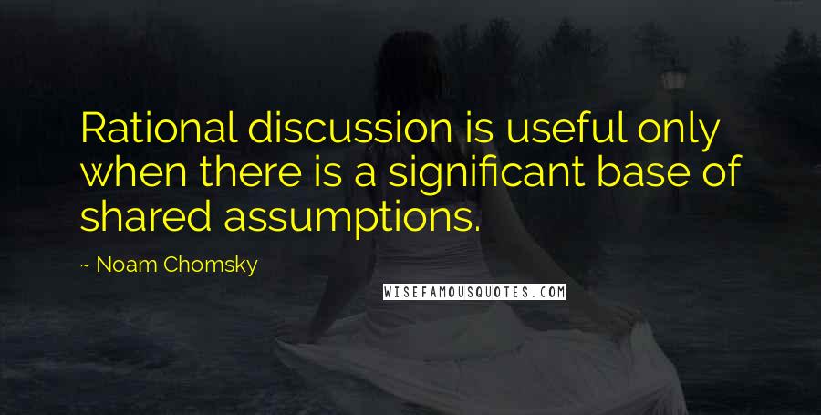 Noam Chomsky quotes: Rational discussion is useful only when there is a significant base of shared assumptions.