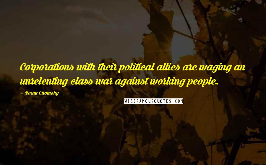 Noam Chomsky quotes: Corporations with their political allies are waging an unrelenting class war against working people.