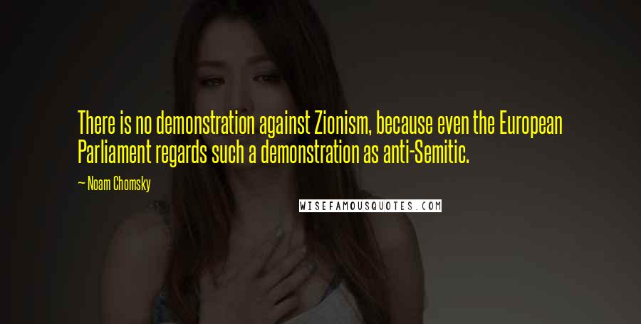 Noam Chomsky quotes: There is no demonstration against Zionism, because even the European Parliament regards such a demonstration as anti-Semitic.