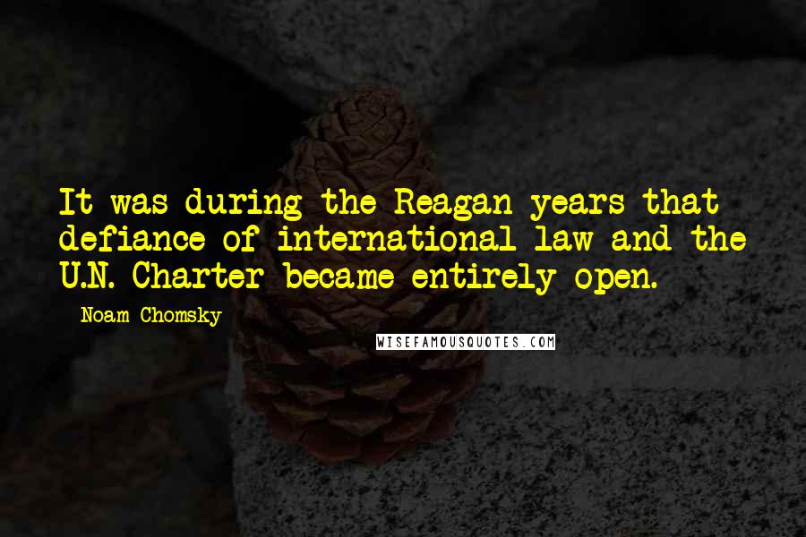 Noam Chomsky quotes: It was during the Reagan years that defiance of international law and the U.N. Charter became entirely open. Noam Chomsky quotes: It was during the Reagan years that defiance of international law and the U.N. Charter became entirely open.