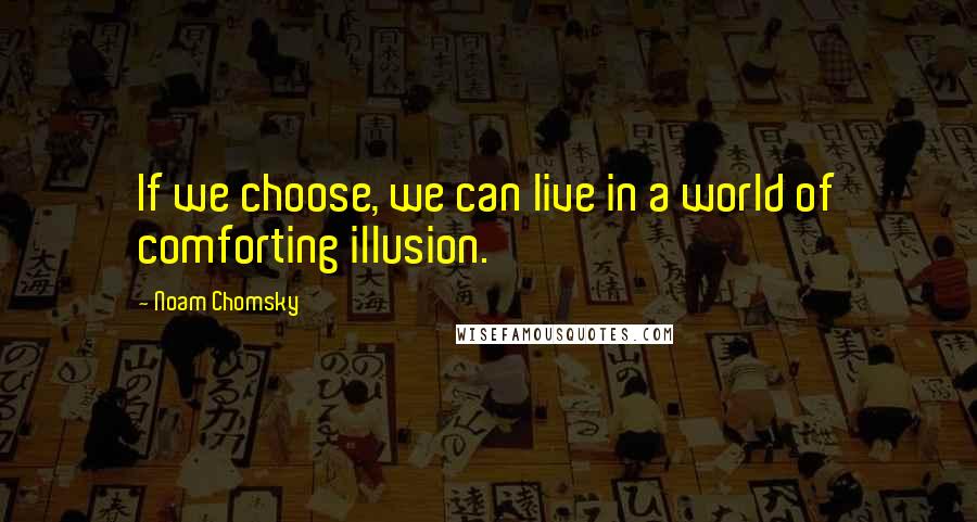 Noam Chomsky quotes: If we choose, we can live in a world of comforting illusion. Noam Chomsky quotes: If we choose, we can live in a world of comforting illusion.