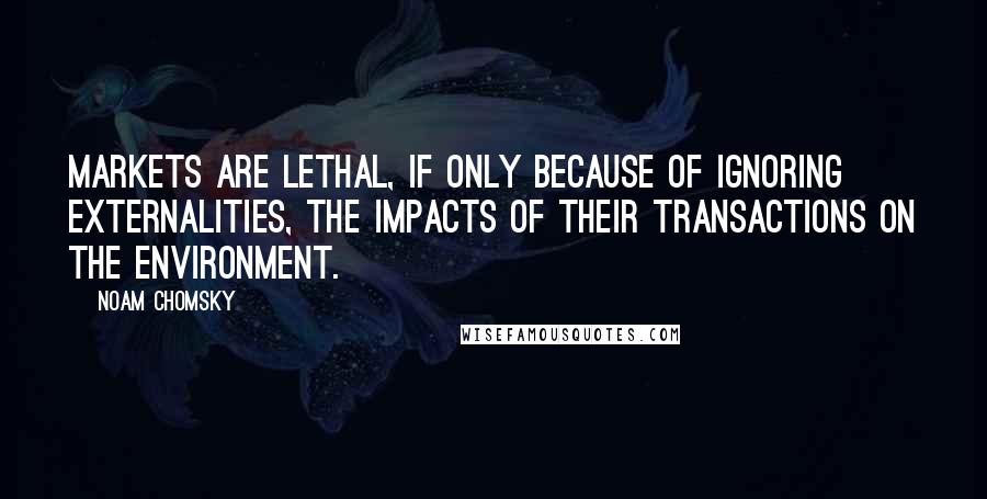 Noam Chomsky quotes: Markets are lethal, if only because of ignoring externalities, the impacts of their transactions on the environment. Noam Chomsky quotes: Markets are lethal, if only because of ignoring externalities, the impacts of their transactions on the environment.