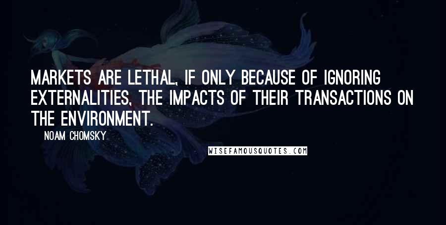 Noam Chomsky quotes: Markets are lethal, if only because of ignoring externalities, the impacts of their transactions on the environment.