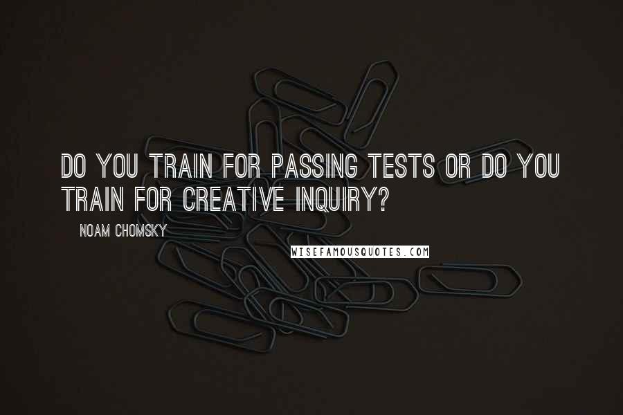 Noam Chomsky quotes: Do you train for passing tests or do you train for creative inquiry?