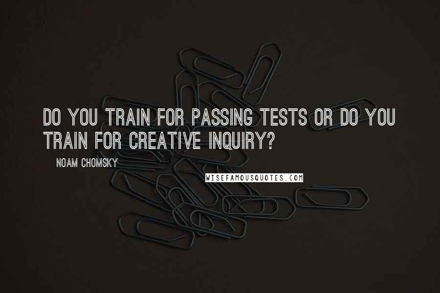 Noam Chomsky quotes: Do you train for passing tests or do you train for creative inquiry? Noam Chomsky quotes: Do you train for passing tests or do you train for creative inquiry?