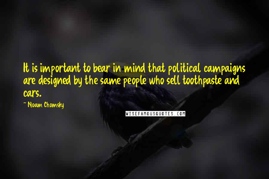 Noam Chomsky quotes: It is important to bear in mind that political campaigns are designed by the same people who sell toothpaste and cars. Noam Chomsky quotes: It is important to bear in mind that political campaigns are designed by the same people who sell toothpaste and cars.
