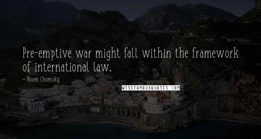Noam Chomsky quotes: Pre-emptive war might fall within the framework of international law.