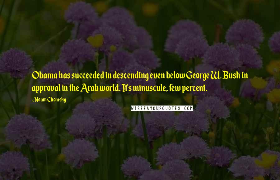 Noam Chomsky quotes: Obama has succeeded in descending even below George W. Bush in approval in the Arab world. It's minuscule, few percent.