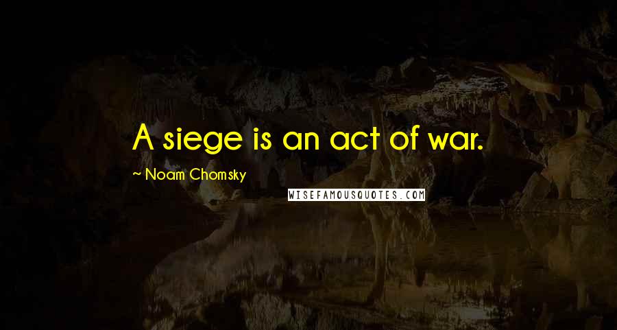 Noam Chomsky quotes: A siege is an act of war.
