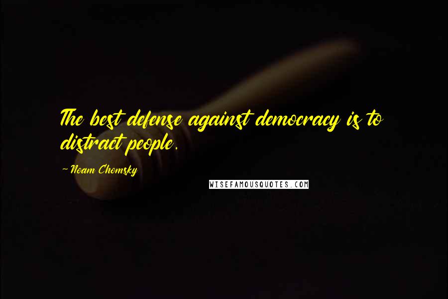 Noam Chomsky quotes: The best defense against democracy is to distract people.