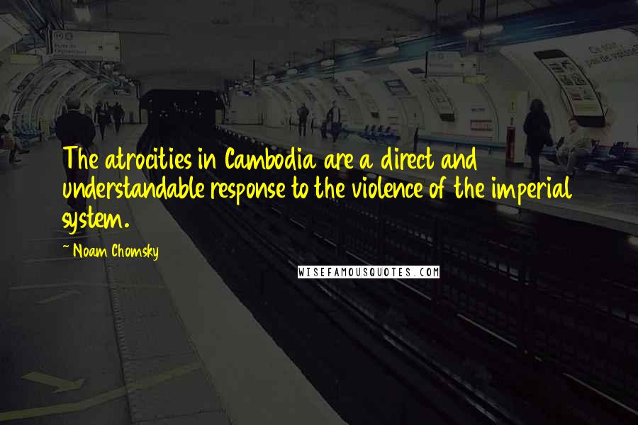 Noam Chomsky quotes: The atrocities in Cambodia are a direct and understandable response to the violence of the imperial system.