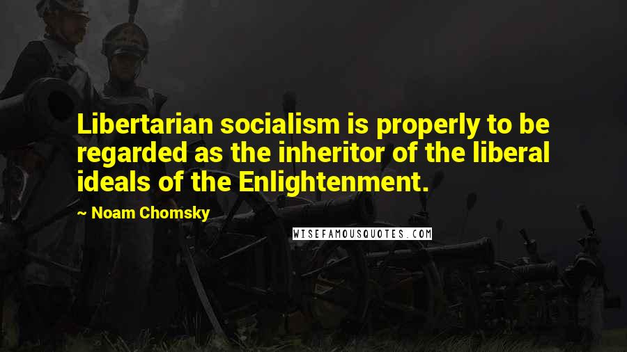 Noam Chomsky quotes: Libertarian socialism is properly to be regarded as the inheritor of the liberal ideals of the Enlightenment. Noam Chomsky quotes: Libertarian socialism is properly to be regarded as the inheritor of the liberal ideals of the Enlightenment.