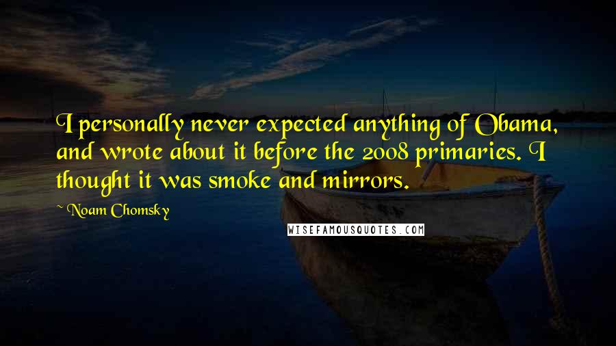 Noam Chomsky quotes: I personally never expected anything of Obama, and wrote about it before the 2008 primaries. I thought it was smoke and mirrors.