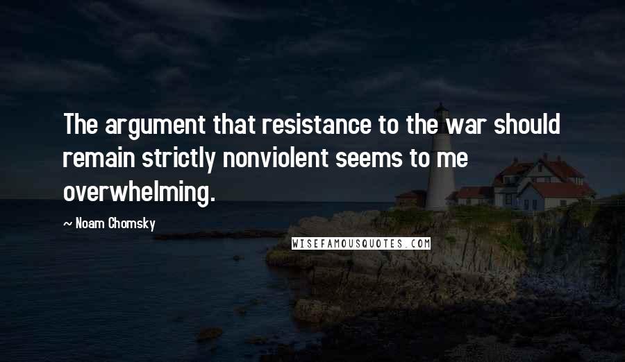 Noam Chomsky quotes: The argument that resistance to the war should remain strictly nonviolent seems to me overwhelming.