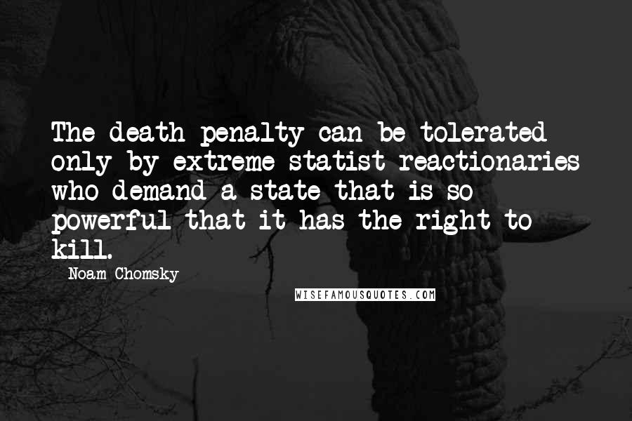 Noam Chomsky quotes: The death penalty can be tolerated only by extreme statist reactionaries who demand a state that is so powerful that it has the right to kill.