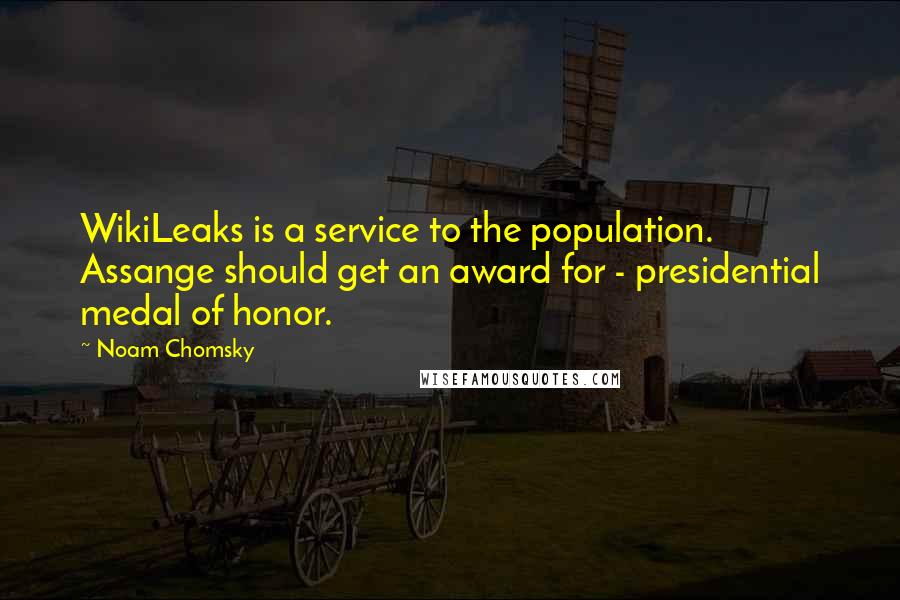 Noam Chomsky quotes: WikiLeaks is a service to the population. Assange should get an award for - presidential medal of honor.