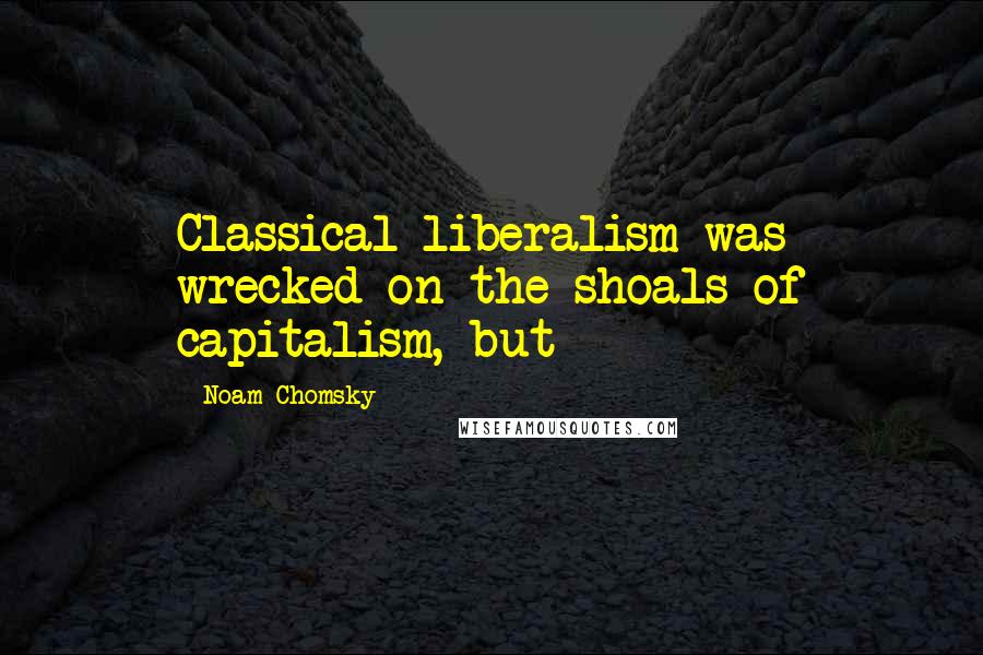 Noam Chomsky quotes: Classical liberalism was wrecked on the shoals of capitalism, but Noam Chomsky quotes: Classical liberalism was wrecked on the shoals of capitalism, but