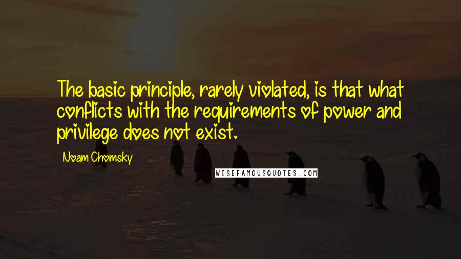 Noam Chomsky quotes: The basic principle, rarely violated, is that what conflicts with the requirements of power and privilege does not exist.
