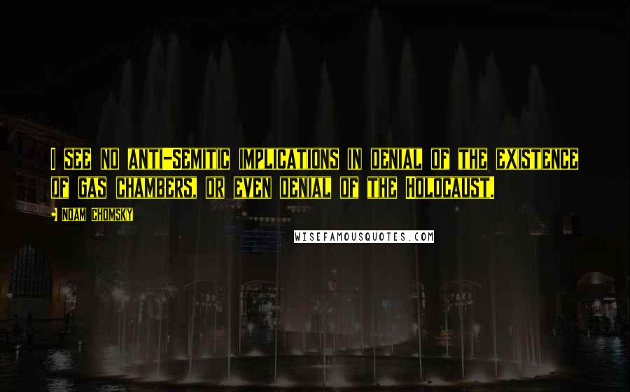 Noam Chomsky quotes: I see no anti-Semitic implications in denial of the existence of gas chambers, or even denial of the Holocaust.