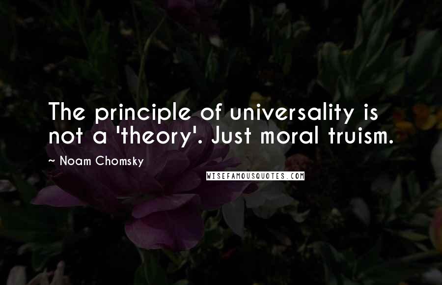 Noam Chomsky quotes: The principle of universality is not a 'theory'. Just moral truism.