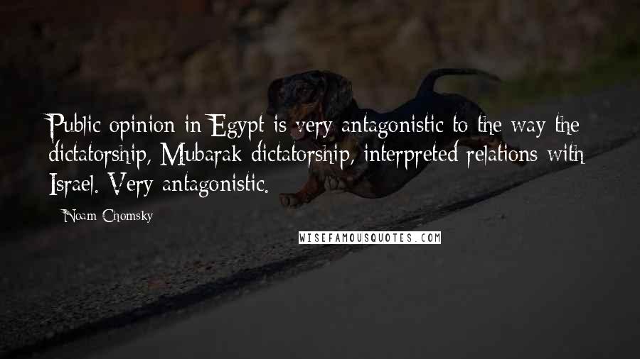 Noam Chomsky quotes: Public opinion in Egypt is very antagonistic to the way the dictatorship, Mubarak dictatorship, interpreted relations with Israel. Very antagonistic.