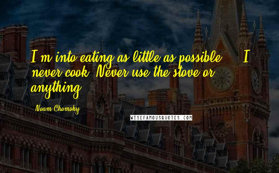 Noam Chomsky quotes: I'm into eating as little as possible ... I never cook. Never use the stove or anything.