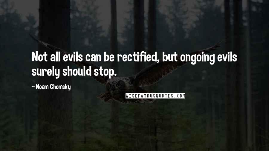 Noam Chomsky quotes: Not all evils can be rectified, but ongoing evils surely should stop. Noam Chomsky quotes: Not all evils can be rectified, but ongoing evils surely should stop.
