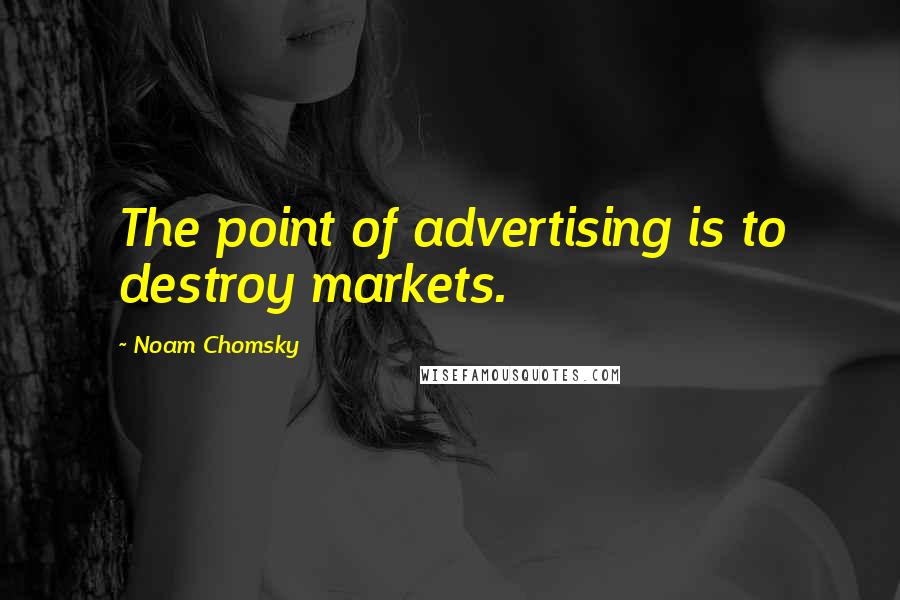 Noam Chomsky quotes: The point of advertising is to destroy markets.