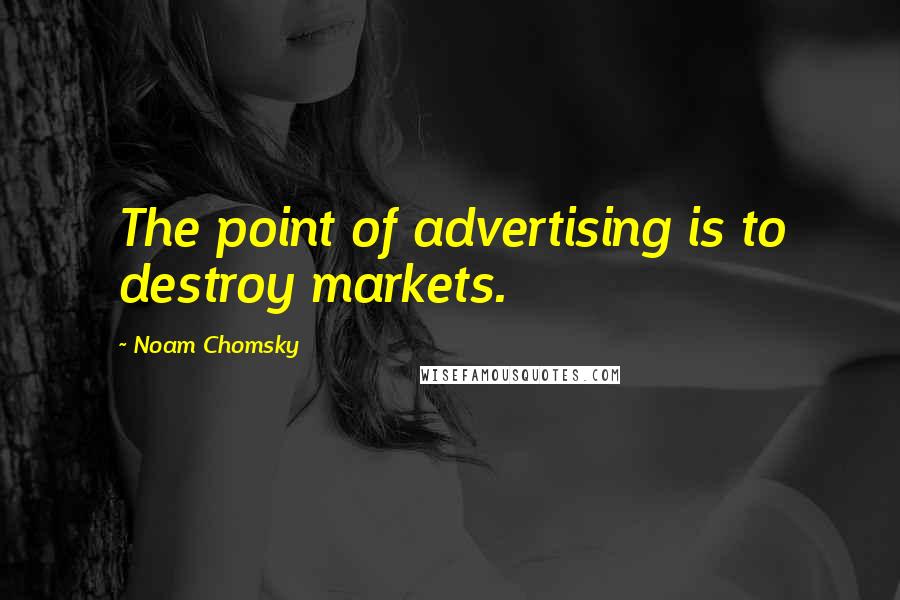 Noam Chomsky quotes: The point of advertising is to destroy markets. Noam Chomsky quotes: The point of advertising is to destroy markets.