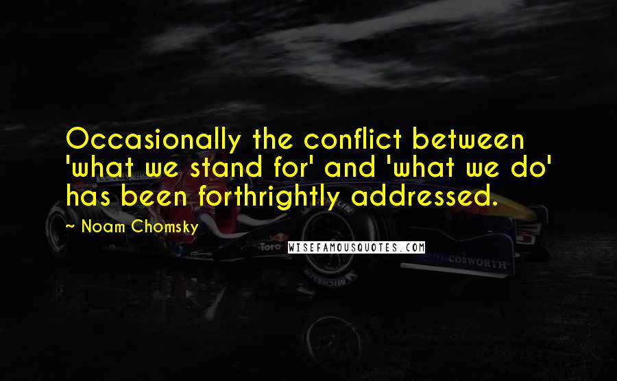 Noam Chomsky quotes: Occasionally the conflict between 'what we stand for' and 'what we do' has been forthrightly addressed. Noam Chomsky quotes: Occasionally the conflict between 'what we stand for' and 'what we do' has been forthrightly addressed.