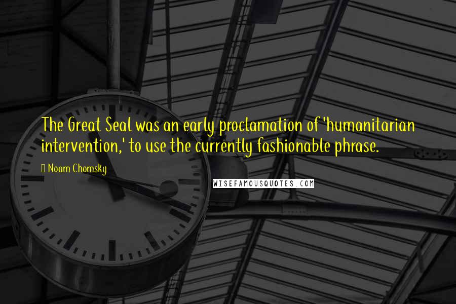 Noam Chomsky quotes: The Great Seal was an early proclamation of 'humanitarian intervention,' to use the currently fashionable phrase.