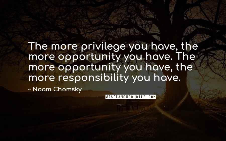 Noam Chomsky quotes: The more privilege you have, the more opportunity you have. The more opportunity you have, the more responsibility you have. Noam Chomsky quotes: The more privilege you have, the more opportunity you have. The more opportunity you have, the more responsibility you have.
